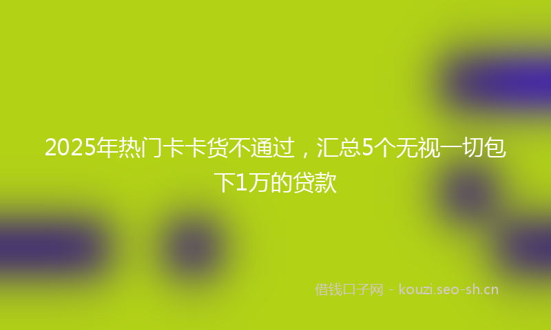 2025年热门卡卡货不通过，汇总5个无视一切包下1万的贷款