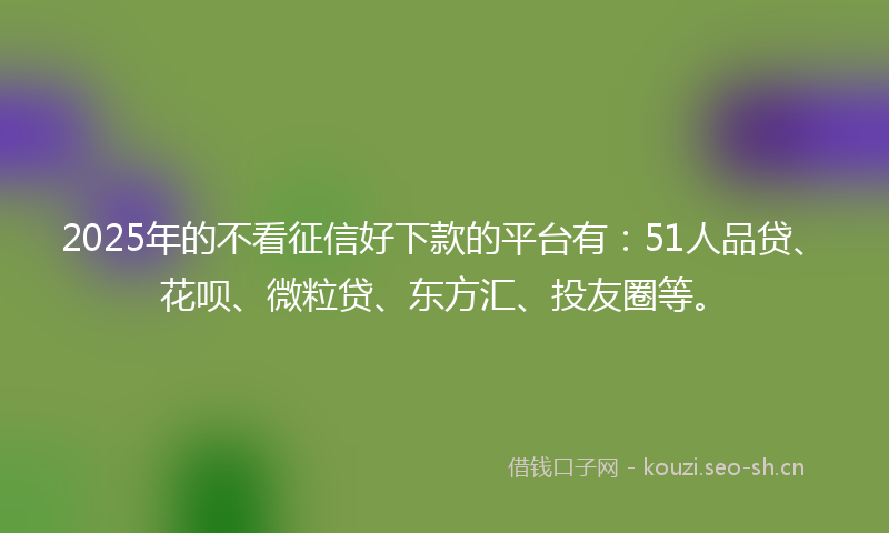 2025年的不看征信好下款的平台有：51人品贷、花呗、微粒贷、东方汇、投友圈等。