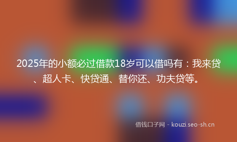 2025年的小额必过借款18岁可以借吗有：我来贷、超人卡、快贷通、替你还、功夫贷等。