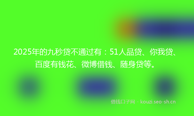 2025年的九秒贷不通过有：51人品贷、你我贷、百度有钱花、微博借钱、随身贷等。