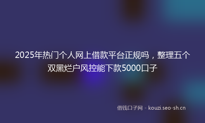 2025年热门个人网上借款平台正规吗，整理五个双黑烂户风控能下款5000口子