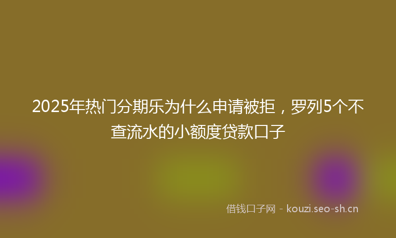 2025年热门分期乐为什么申请被拒，罗列5个不查流水的小额度贷款口子