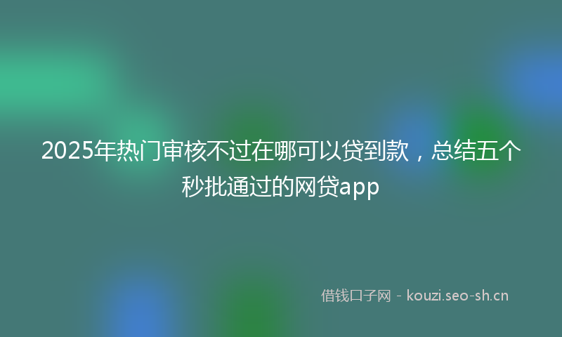 2025年热门审核不过在哪可以贷到款，总结五个秒批通过的网贷app