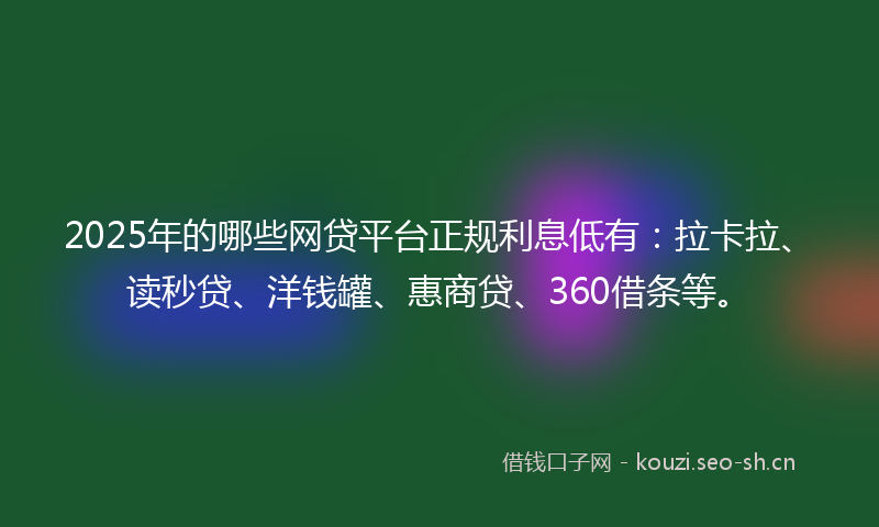 2025年的哪些网贷平台正规利息低有：拉卡拉、读秒贷、洋钱罐、惠商贷、360借条等。