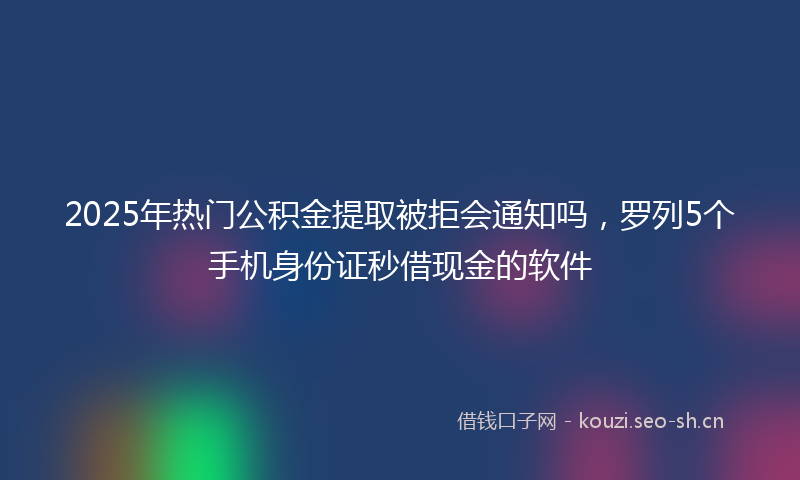 2025年热门公积金提取被拒会通知吗，罗列5个手机身份证秒借现金的软件