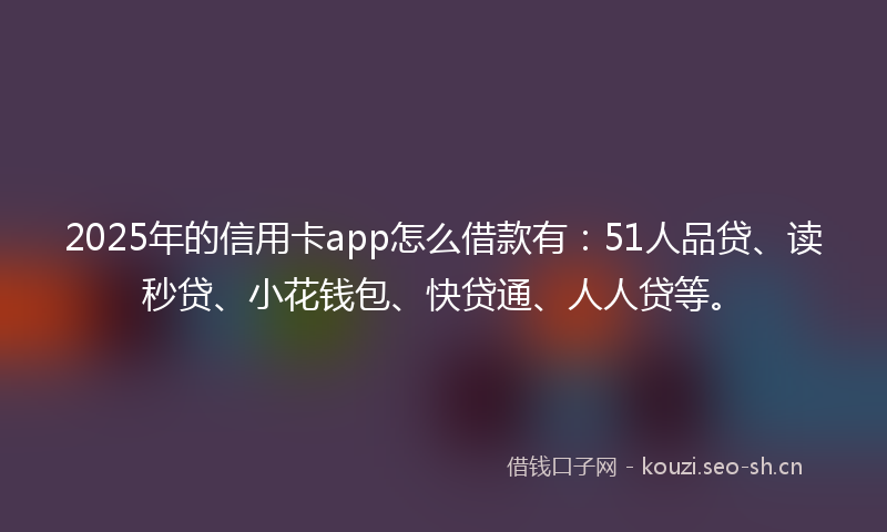 2025年的信用卡app怎么借款有:51人品贷、读秒贷、小花钱包、快贷通、人人贷等。