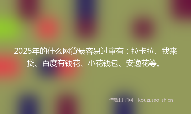 2025年的什么网贷最容易过审有：拉卡拉、我来贷、百度有钱花、小花钱包、安逸花等。