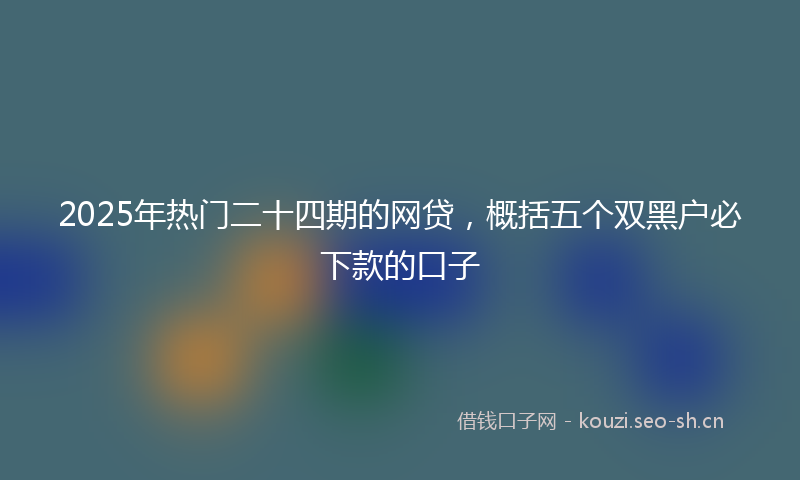 2025年热门二十四期的网贷，概括五个双黑户必下款的口子