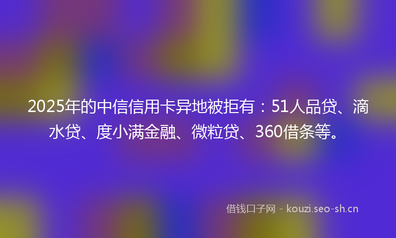 2025年的中信信用卡异地被拒有：51人品贷、滴水贷、度小满金融、微粒贷、360借条等。