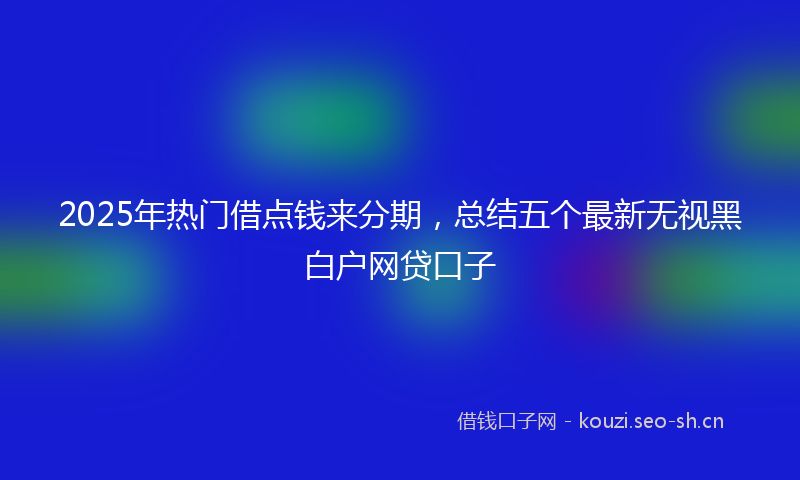 2025年热门借点钱来分期，总结五个最新无视黑白户网贷口子