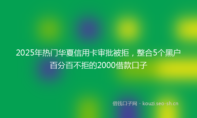 2025年热门华夏信用卡审批被拒,整合5个黑户百分百不拒的2000借款口子