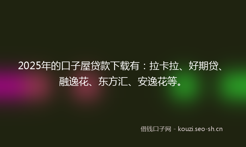 2025年的口子屋贷款下载有：拉卡拉、好期贷、融逸花、东方汇、安逸花等。