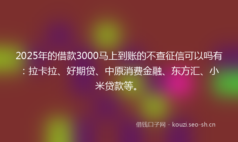 2025年的借款3000马上到账的不查征信可以吗有：拉卡拉、好期贷、中原消费金融、东方汇、小米贷款等。