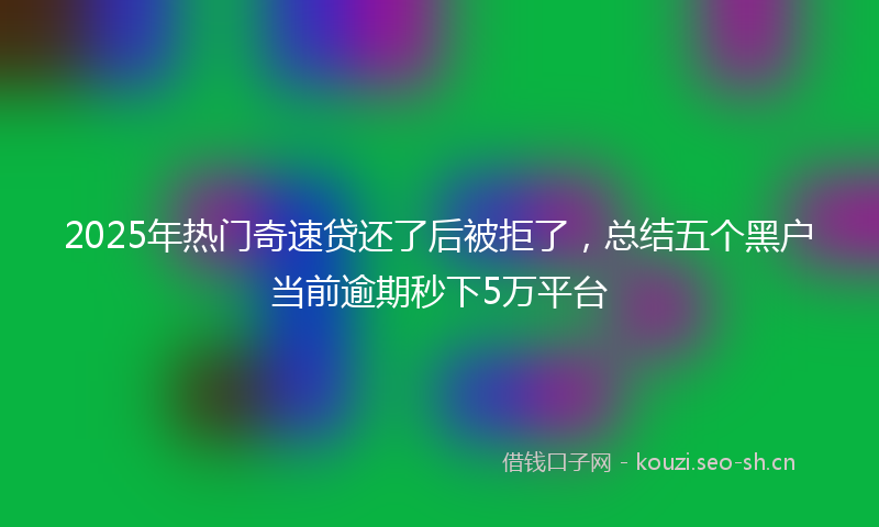 2025年热门奇速贷还了后被拒了，总结五个黑户当前逾期秒下5万平台