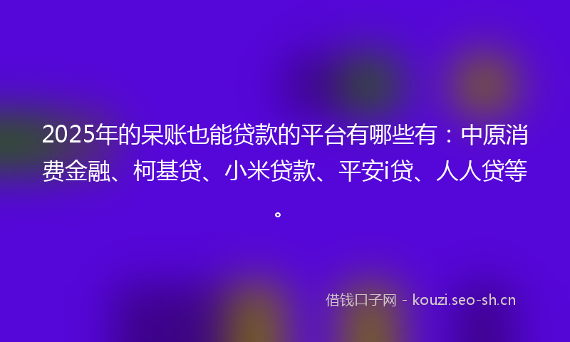 2025年的呆账也能贷款的平台有哪些有：中原消费金融、柯基贷、小米贷款、平安i贷、人人贷等。