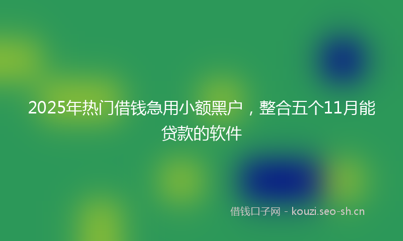 2025年热门借钱急用小额黑户，整合五个11月能贷款的软件