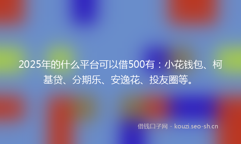 2025年的什么平台可以借500有：小花钱包、柯基贷、分期乐、安逸花、投友圈等。