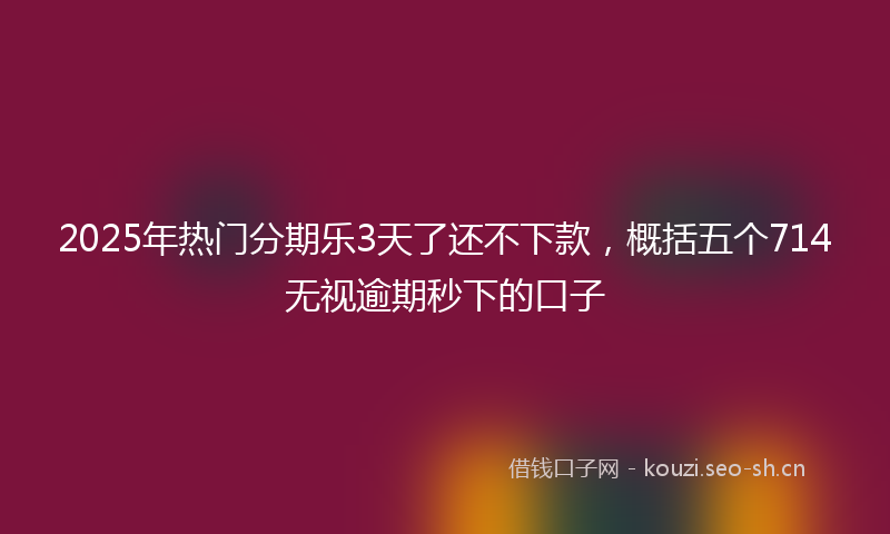 2025年热门分期乐3天了还不下款，概括五个714无视逾期秒下的口子