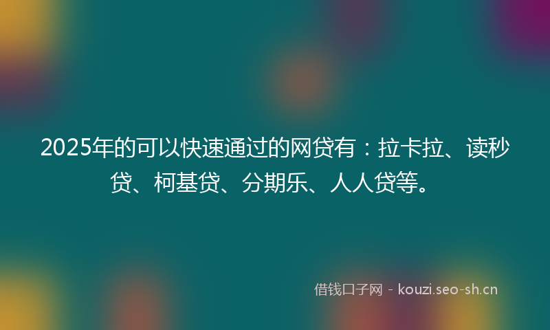 2025年的可以快速通过的网贷有：拉卡拉、读秒贷、柯基贷、分期乐、人人贷等。