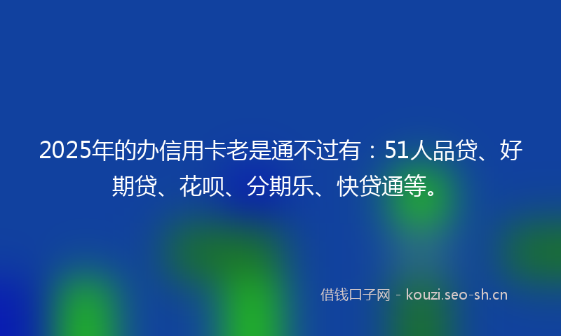 2025年的办信用卡老是通不过有：51人品贷、好期贷、花呗、分期乐、快贷通等。