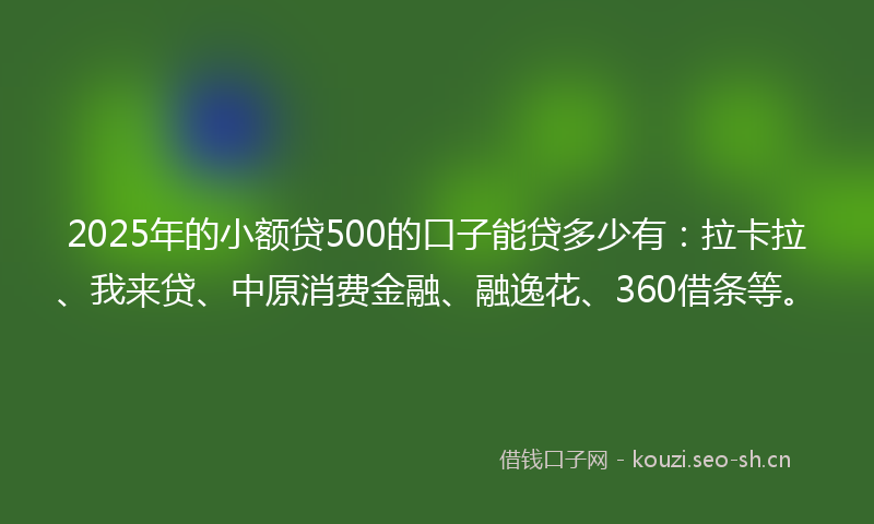 2025年的小额贷500的口子能贷多少有：拉卡拉、我来贷、中原消费金融、融逸花、360借条等。