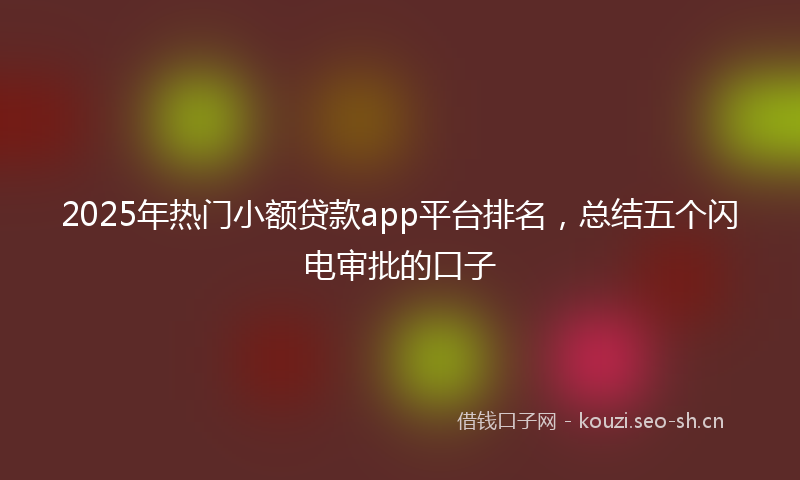 2025年热门小额贷款app平台排名，总结五个闪电审批的口子