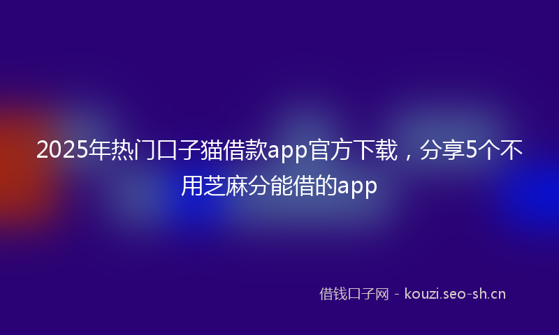 2025年热门口子猫借款app官方下载，分享5个不用芝麻分能借的app
