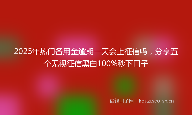 2025年热门备用金逾期一天会上征信吗，分享五个无视征信黑白100%秒下口子