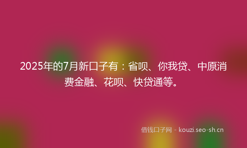 2025年的7月新口子有：省呗、你我贷、中原消费金融、花呗、快贷通等。