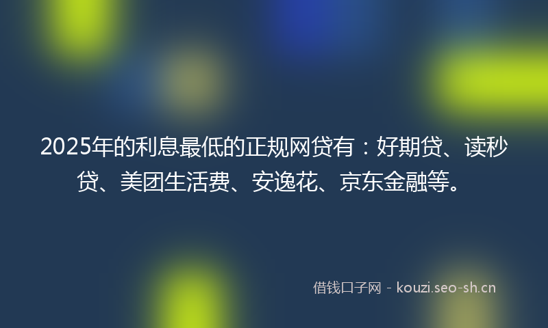 2025年的利息最低的正规网贷有：好期贷、读秒贷、美团生活费、安逸花、京东金融等。