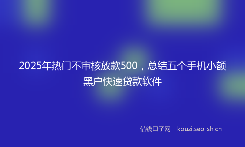 2025年热门不审核放款500，总结五个手机小额黑户快速贷款软件