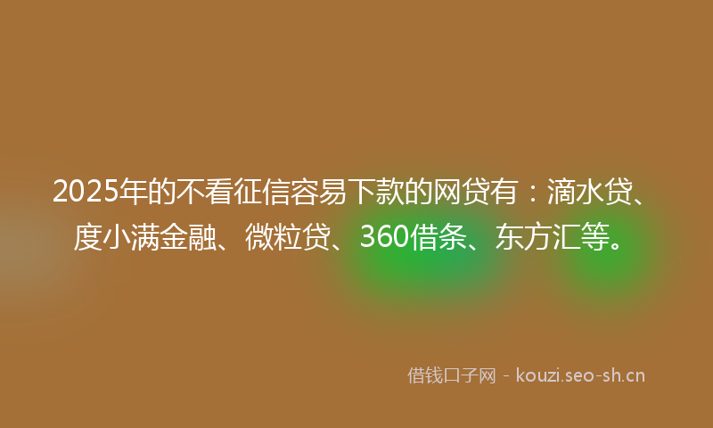 2025年的不看征信容易下款的网贷有：滴水贷、度小满金融、微粒贷、360借条、东方汇等。