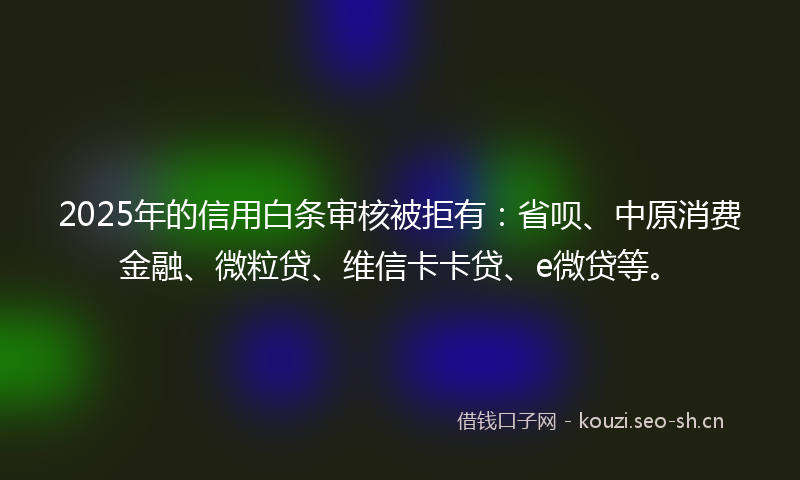 2025年的信用白条审核被拒有：省呗、中原消费金融、微粒贷、维信卡卡贷、e微贷等。