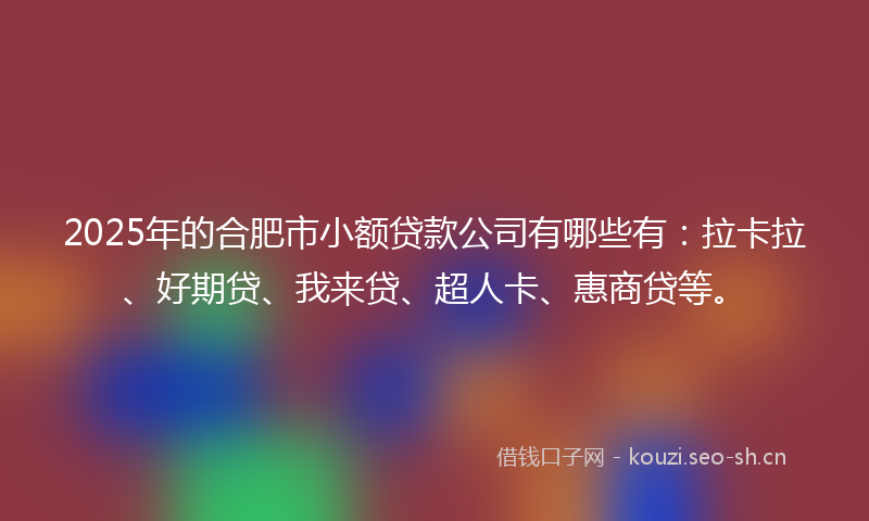 2025年的合肥市小额贷款公司有哪些有:拉卡拉、好期贷、我来贷、超人卡、惠商贷等。