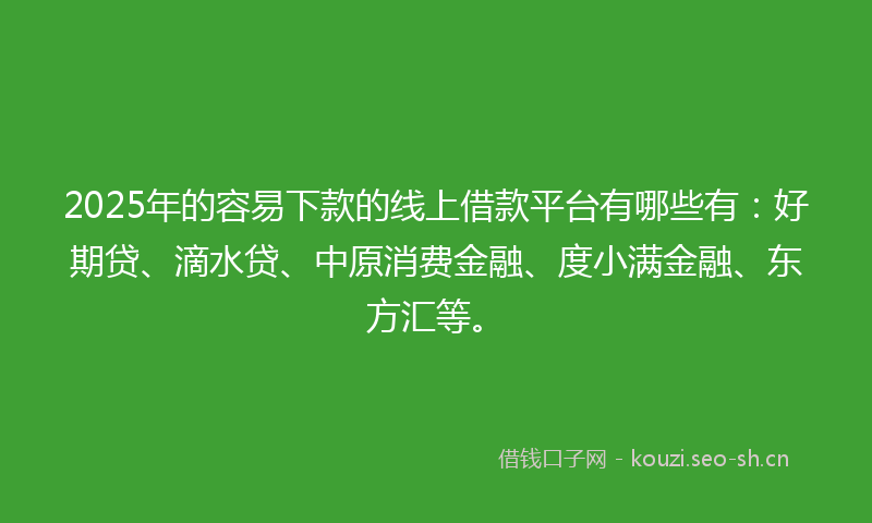 2025年的容易下款的线上借款平台有哪些有：好期贷、滴水贷、中原消费金融、度小满金融、东方汇等。