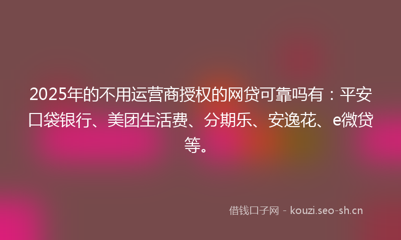 2025年的不用运营商授权的网贷可靠吗有：平安口袋银行、美团生活费、分期乐、安逸花、e微贷等。