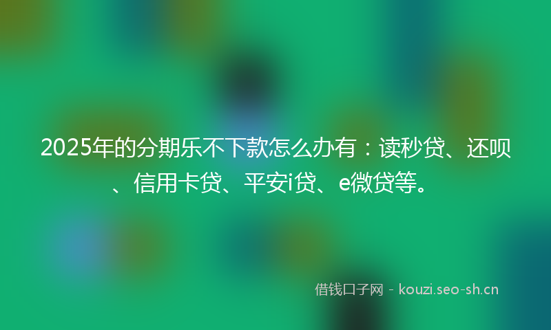 2025年的分期乐不下款怎么办有：读秒贷、还呗、信用卡贷、平安i贷、e微贷等。