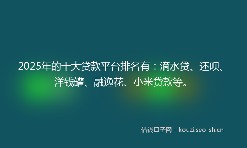 2025年的十大贷款平台排名有：滴水贷、还呗、洋钱罐、融逸花、小米贷款等。