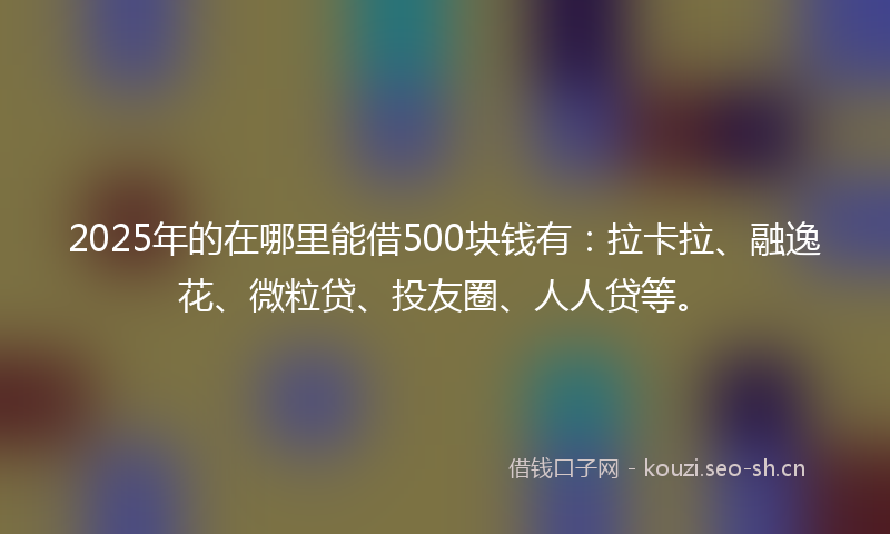 2025年的在哪里能借500块钱有:拉卡拉、融逸花、微粒贷、投友圈、人人贷等。