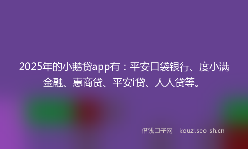 2025年的小鹅贷app有：平安口袋银行、度小满金融、惠商贷、平安i贷、人人贷等。
