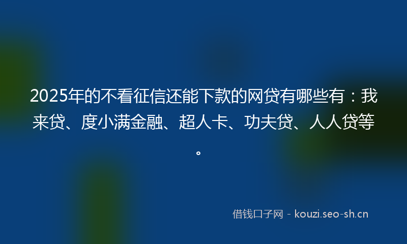 2025年的不看征信还能下款的网贷有哪些有：我来贷、度小满金融、超人卡、功夫贷、人人贷等。