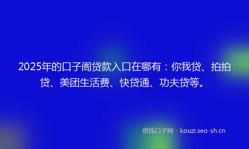 2025年的口子阁贷款入口在哪有：你我贷、拍拍贷、美团生活费、快贷通、功夫贷等。