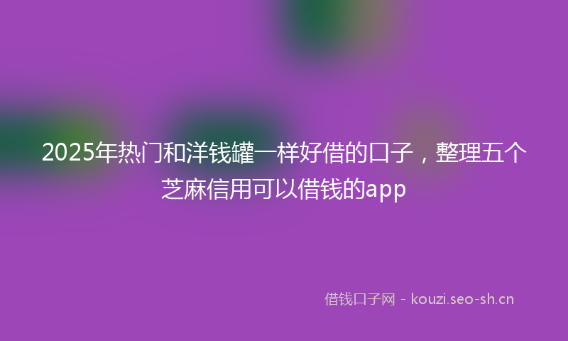 2025年热门和洋钱罐一样好借的口子，整理五个芝麻信用可以借钱的app