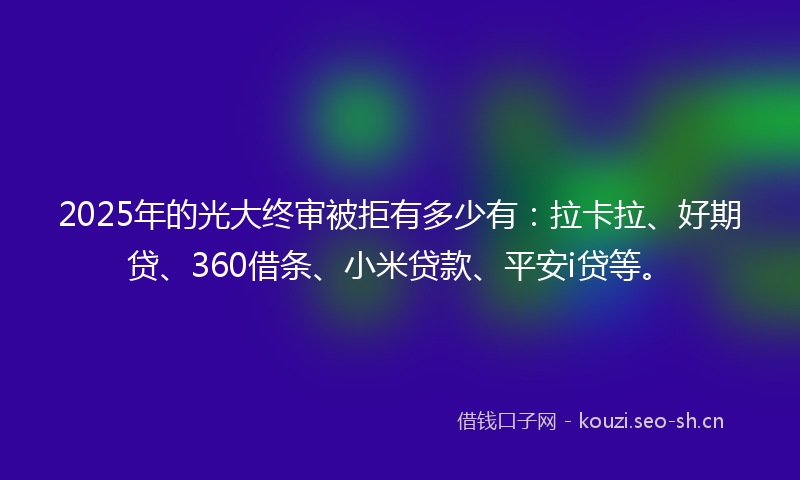 2025年的光大终审被拒有多少有：拉卡拉、好期贷、360借条、小米贷款、平安i贷等。