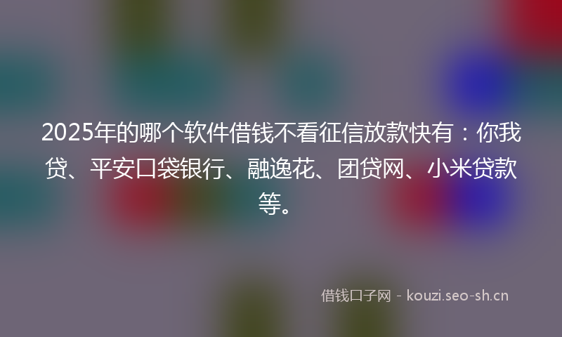 2025年的哪个软件借钱不看征信放款快有：你我贷、平安口袋银行、融逸花、团贷网、小米贷款等。