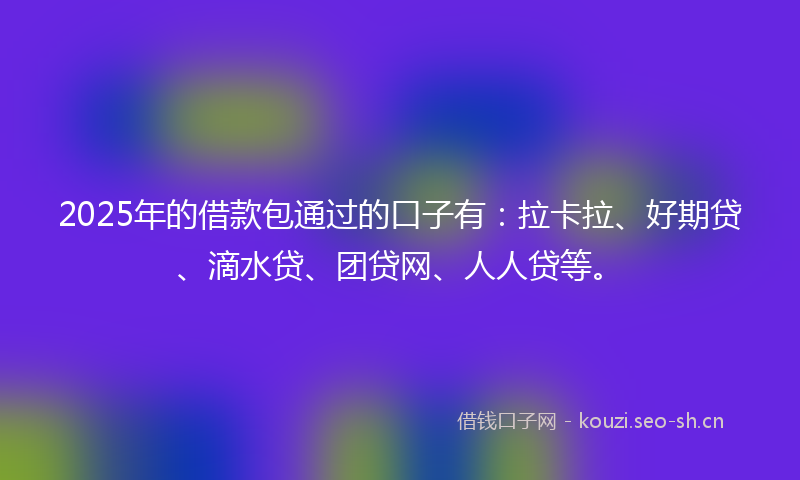 2025年的借款包通过的口子有：拉卡拉、好期贷、滴水贷、团贷网、人人贷等。