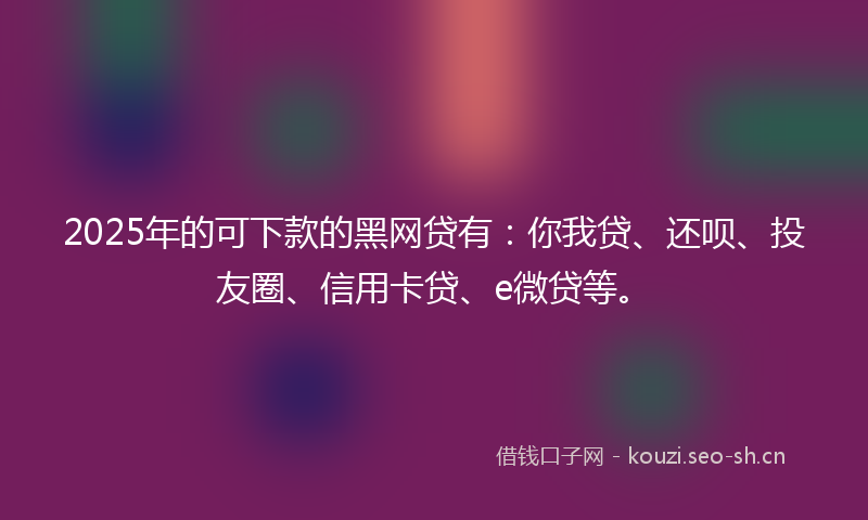 2025年的可下款的黑网贷有：你我贷、还呗、投友圈、信用卡贷、e微贷等。