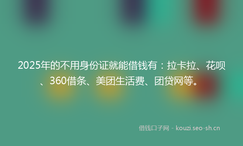 2025年的不用身份证就能借钱有：拉卡拉、花呗、360借条、美团生活费、团贷网等。