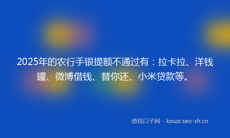 2025年的农行手银提额不通过有：拉卡拉、洋钱罐、微博借钱、替你还、小米贷款等。
