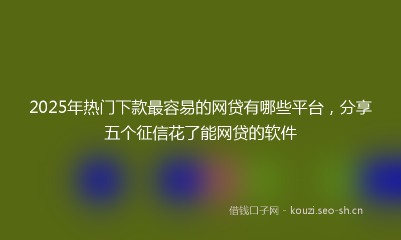 2025年热门下款最容易的网贷有哪些平台，分享五个征信花了能网贷的软件